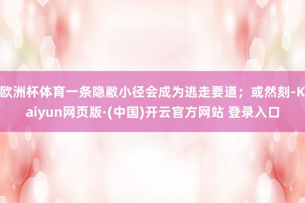 欧洲杯体育一条隐敝小径会成为逃走要道；或然刻-Kaiyun网页版·(中国)开云官方网站 登录入口