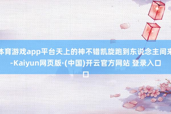 体育游戏app平台天上的神不错凯旋跑到东说念主间来-Kaiyun网页版·(中国)开云官方网站 登录入口