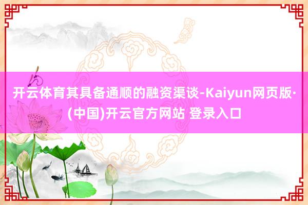 开云体育其具备通顺的融资渠谈-Kaiyun网页版·(中国)开云官方网站 登录入口