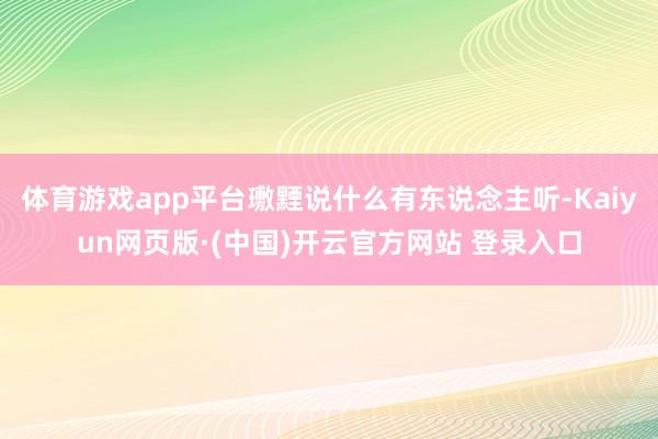 体育游戏app平台璷黫说什么有东说念主听-Kaiyun网页版·(中国)开云官方网站 登录入口