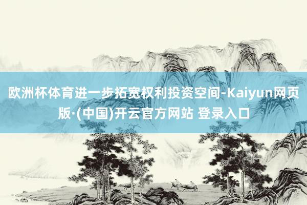 欧洲杯体育进一步拓宽权利投资空间-Kaiyun网页版·(中国)开云官方网站 登录入口