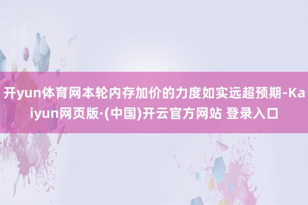 开yun体育网本轮内存加价的力度如实远超预期-Kaiyun网页版·(中国)开云官方网站 登录入口