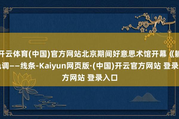 开云体育(中国)官方网站北京期间好意思术馆开幕《躺进色调——线条-Kaiyun网页版·(中国)开云官方网站 登录入口