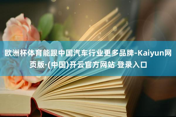 欧洲杯体育能跟中国汽车行业更多品牌-Kaiyun网页版·(中国)开云官方网站 登录入口