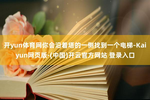 开yun体育网你会沿着塔的一侧找到一个电梯-Kaiyun网页版·(中国)开云官方网站 登录入口