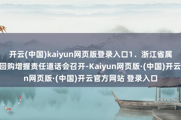 开云(中国)kaiyun网页版登录入口1.浙江省属国有上市公司股票回购增握责任道话会召开-Kaiyun网页版·(中国)开云官方网站 登录入口