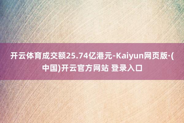 开云体育成交额25.74亿港元-Kaiyun网页版·(中国)开云官方网站 登录入口