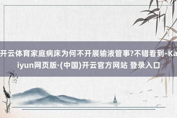 开云体育家庭病床为何不开展输液管事?不错看到-Kaiyun网页版·(中国)开云官方网站 登录入口