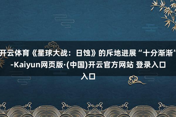 开云体育《星球大战：日蚀》的斥地进展“十分渐渐”-Kaiyun网页版·(中国)开云官方网站 登录入口