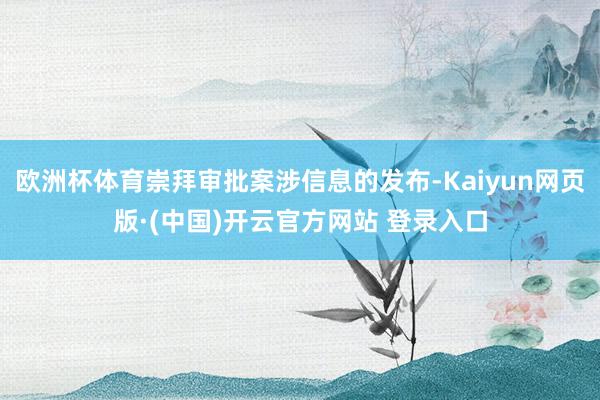 欧洲杯体育崇拜审批案涉信息的发布-Kaiyun网页版·(中国)开云官方网站 登录入口