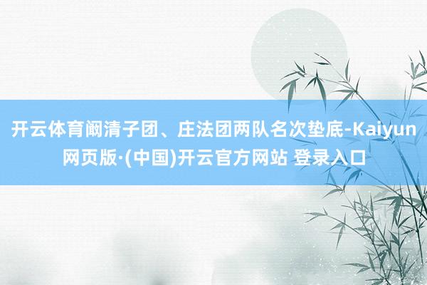 开云体育阚清子团、庄法团两队名次垫底-Kaiyun网页版·(中国)开云官方网站 登录入口