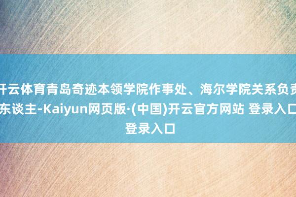 开云体育青岛奇迹本领学院作事处、海尔学院关系负责东谈主-Kaiyun网页版·(中国)开云官方网站 登录入口