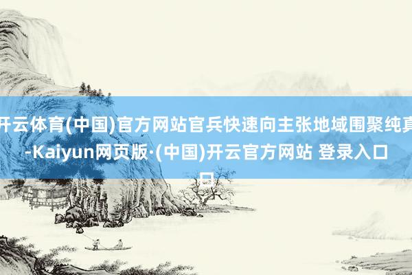 开云体育(中国)官方网站官兵快速向主张地域围聚纯真-Kaiyun网页版·(中国)开云官方网站 登录入口