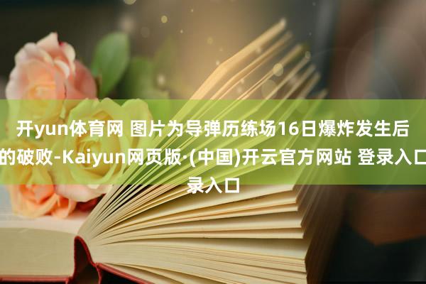 开yun体育网 　　图片为导弹历练场16日爆炸发生后的破败-Kaiyun网页版·(中国)开云官方网站 登录入口