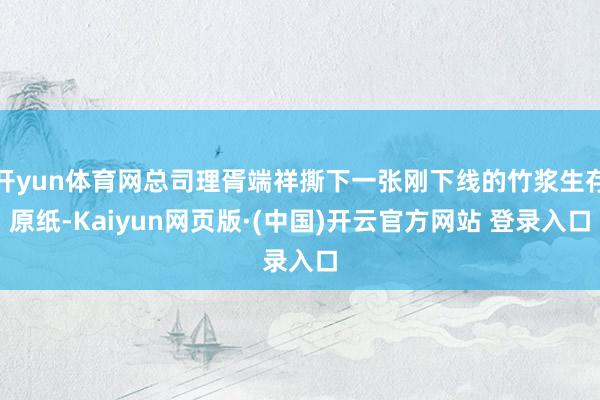 开yun体育网总司理胥端祥撕下一张刚下线的竹浆生存原纸-Kaiyun网页版·(中国)开云官方网站 登录入口