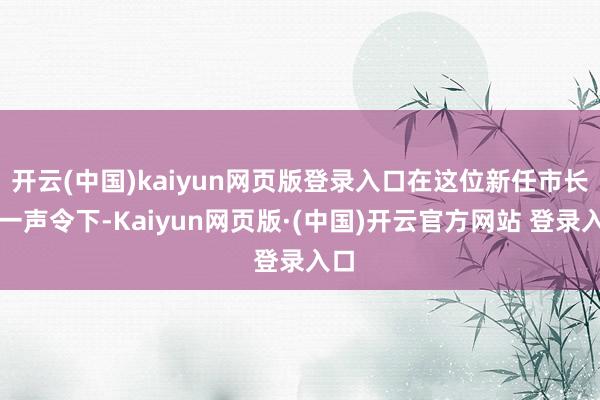开云(中国)kaiyun网页版登录入口在这位新任市长的一声令下-Kaiyun网页版·(中国)开云官方网站 登录入口