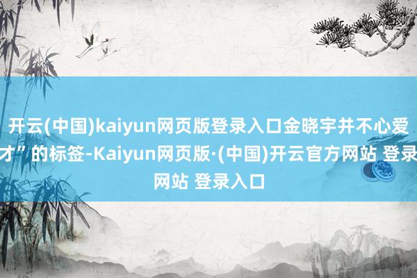 开云(中国)kaiyun网页版登录入口金晓宇并不心爱“天才”的标签-Kaiyun网页版·(中国)开云官方网站 登录入口
