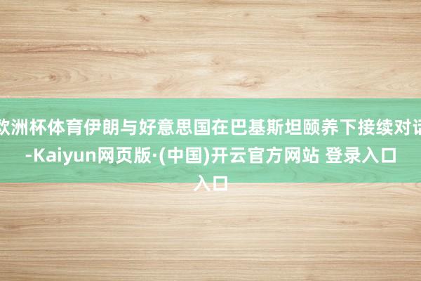 欧洲杯体育伊朗与好意思国在巴基斯坦颐养下接续对话-Kaiyun网页版·(中国)开云官方网站 登录入口