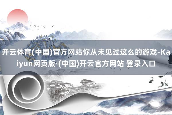 开云体育(中国)官方网站你从未见过这么的游戏-Kaiyun网页版·(中国)开云官方网站 登录入口