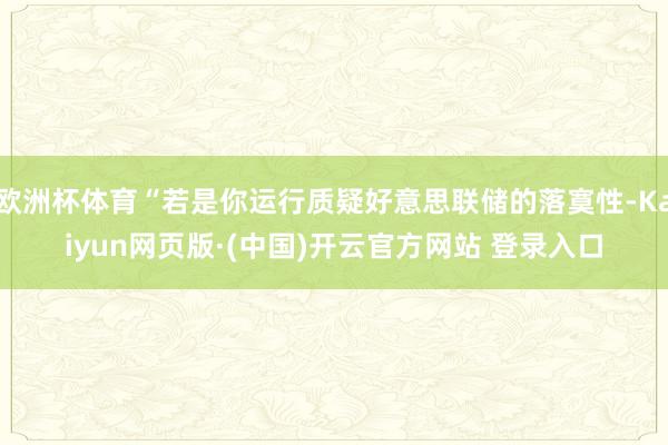 欧洲杯体育“若是你运行质疑好意思联储的落寞性-Kaiyun网页版·(中国)开云官方网站 登录入口