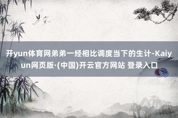 开yun体育网弟弟一经相比调度当下的生计-Kaiyun网页版·(中国)开云官方网站 登录入口