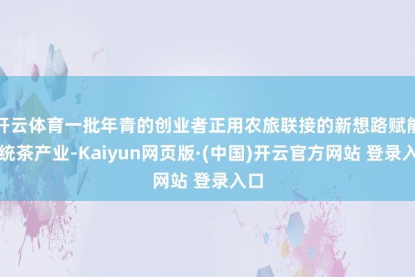 开云体育一批年青的创业者正用农旅联接的新想路赋能传统茶产业-Kaiyun网页版·(中国)开云官方网站 登录入口