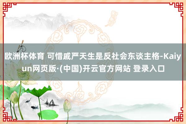 欧洲杯体育 可惜戚严天生是反社会东谈主格-Kaiyun网页版·(中国)开云官方网站 登录入口