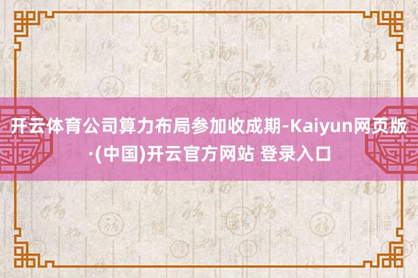 开云体育公司算力布局参加收成期-Kaiyun网页版·(中国)开云官方网站 登录入口