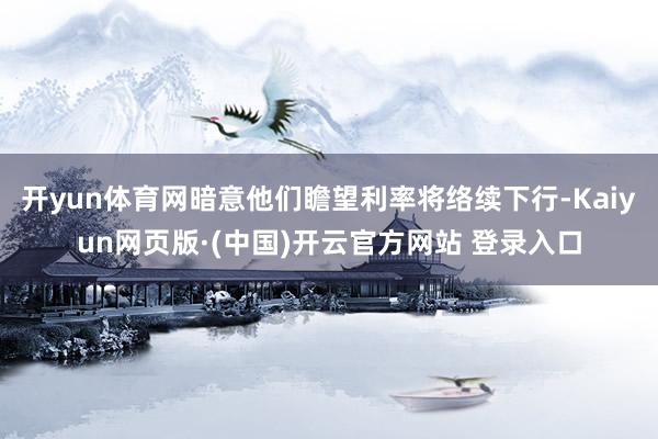 开yun体育网暗意他们瞻望利率将络续下行-Kaiyun网页版·(中国)开云官方网站 登录入口