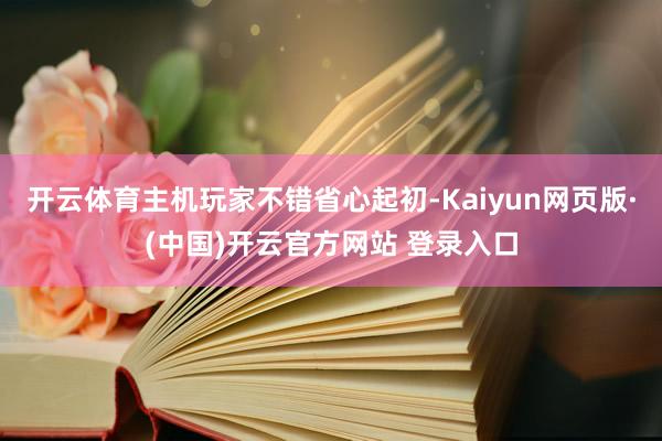 开云体育主机玩家不错省心起初-Kaiyun网页版·(中国)开云官方网站 登录入口