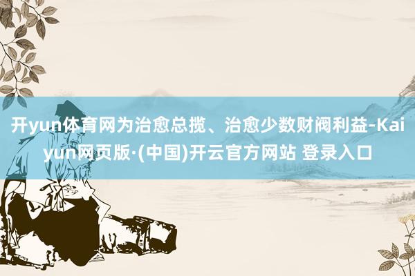 开yun体育网为治愈总揽、治愈少数财阀利益-Kaiyun网页版·(中国)开云官方网站 登录入口