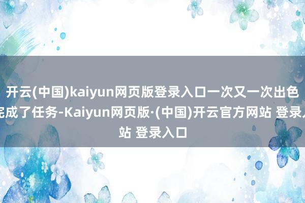开云(中国)kaiyun网页版登录入口一次又一次出色地完成了任务-Kaiyun网页版·(中国)开云官方网站 登录入口