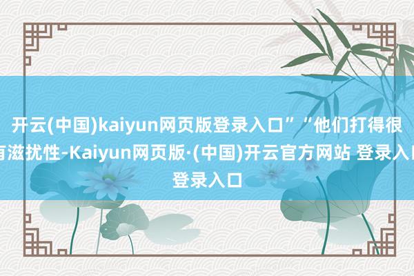 开云(中国)kaiyun网页版登录入口”“他们打得很有滋扰性-Kaiyun网页版·(中国)开云官方网站 登录入口