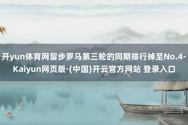 开yun体育网留步罗马第三轮的同期排行掉至No.4-Kaiyun网页版·(中国)开云官方网站 登录入口
