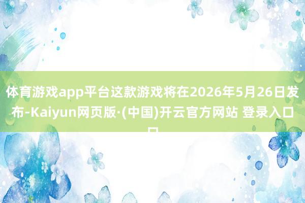 体育游戏app平台这款游戏将在2026年5月26日发布-Kaiyun网页版·(中国)开云官方网站 登录入口