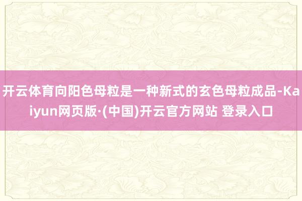 开云体育向阳色母粒是一种新式的玄色母粒成品-Kaiyun网页版·(中国)开云官方网站 登录入口
