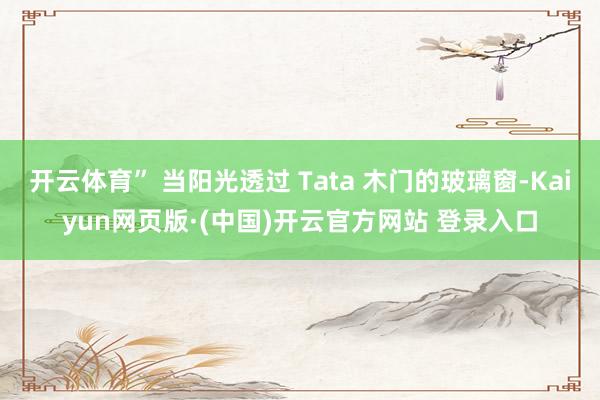 开云体育” 当阳光透过 Tata 木门的玻璃窗-Kaiyun网页版·(中国)开云官方网站 登录入口