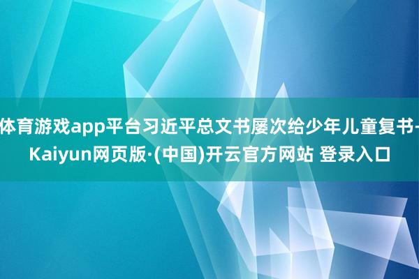 体育游戏app平台习近平总文书屡次给少年儿童复书-Kaiyun网页版·(中国)开云官方网站 登录入口
