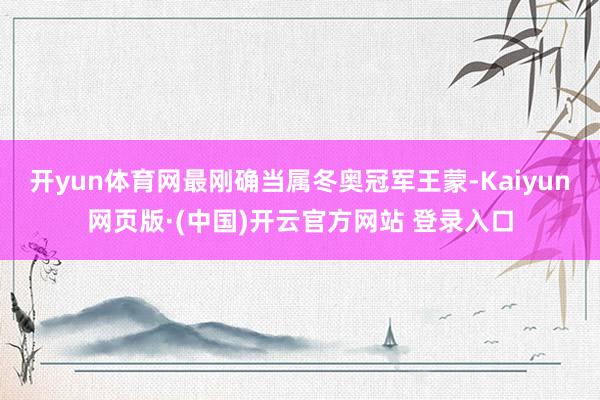 开yun体育网最刚确当属冬奥冠军王蒙-Kaiyun网页版·(中国)开云官方网站 登录入口
