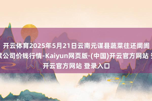 开云体育2025年5月21日云南元谋县蔬菜往还阛阓有限拖累公司价钱行情-Kaiyun网页版·(中国)开云官方网站 登录入口