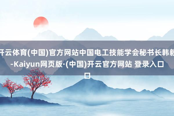 开云体育(中国)官方网站中国电工技能学会秘书长韩毅-Kaiyun网页版·(中国)开云官方网站 登录入口