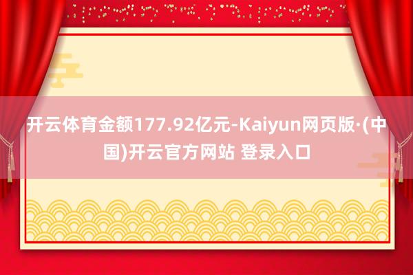 开云体育金额177.92亿元-Kaiyun网页版·(中国)开云官方网站 登录入口