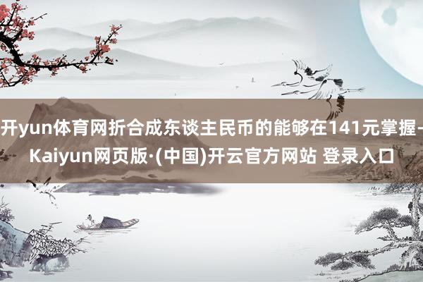开yun体育网折合成东谈主民币的能够在141元掌握-Kaiyun网页版·(中国)开云官方网站 登录入口