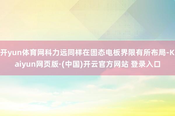 开yun体育网科力远同样在固态电板界限有所布局-Kaiyun网页版·(中国)开云官方网站 登录入口