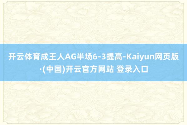 开云体育成王人AG半场6-3提高-Kaiyun网页版·(中国)开云官方网站 登录入口