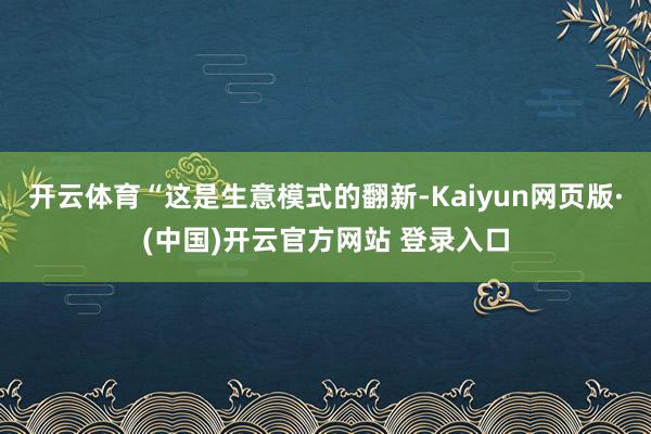 开云体育“这是生意模式的翻新-Kaiyun网页版·(中国)开云官方网站 登录入口