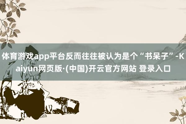 体育游戏app平台反而往往被认为是个“书呆子”-Kaiyun网页版·(中国)开云官方网站 登录入口