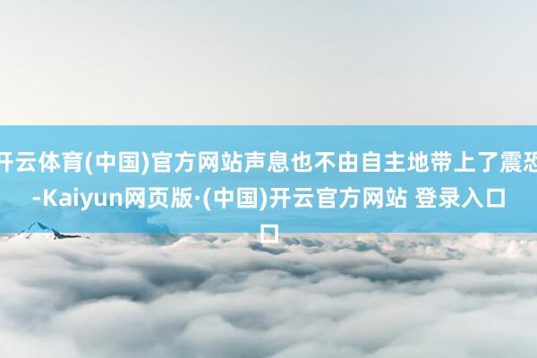 开云体育(中国)官方网站声息也不由自主地带上了震恐-Kaiyun网页版·(中国)开云官方网站 登录入口