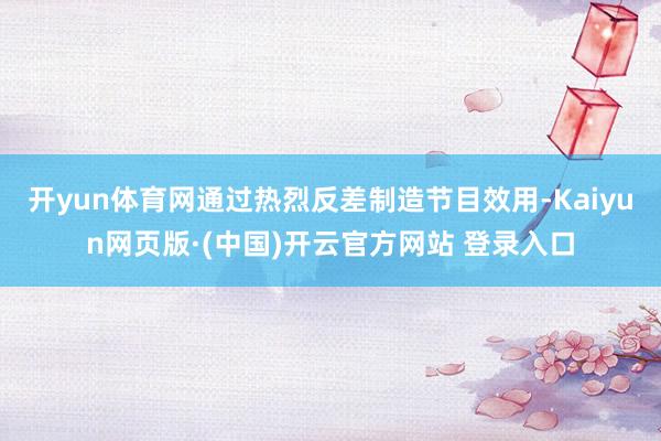 开yun体育网通过热烈反差制造节目效用-Kaiyun网页版·(中国)开云官方网站 登录入口