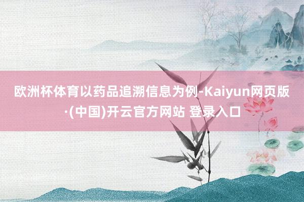欧洲杯体育　　以药品追溯信息为例-Kaiyun网页版·(中国)开云官方网站 登录入口
